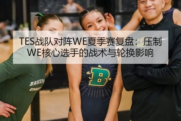 TES战队对阵WE夏季赛复盘：压制WE核心选手的战术与轮换影响