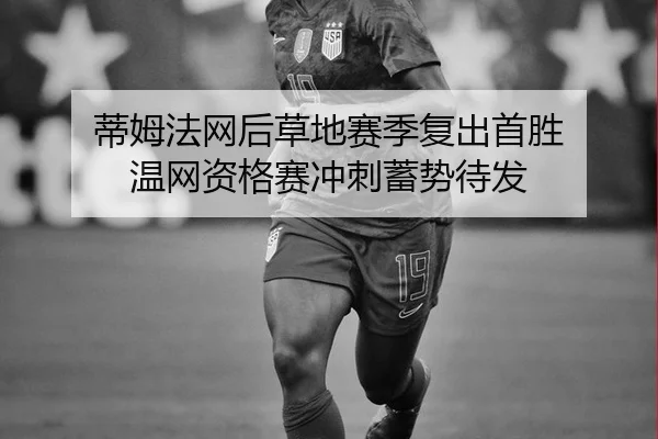 蒂姆法网后草地赛季复出首胜 温网资格赛冲刺蓄势待发