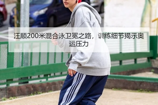 汪顺200米混合泳卫冕之路，训练细节揭示奥运压力
